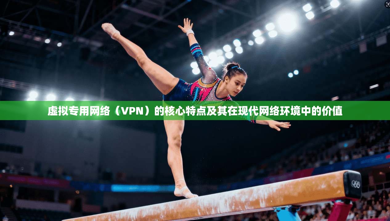 虚拟专用网络（VPN）的核心特点及其在现代网络环境中的价值