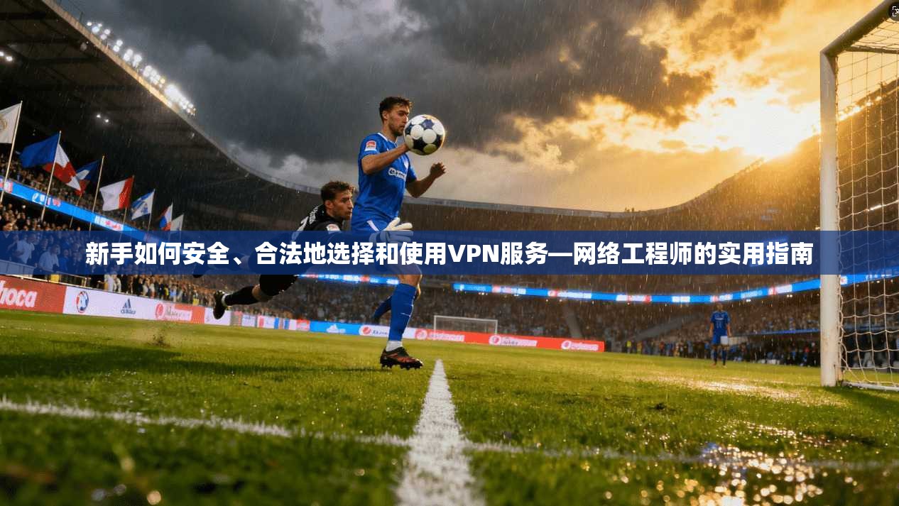 新手如何安全、合法地选择和使用VPN服务—网络工程师的实用指南
