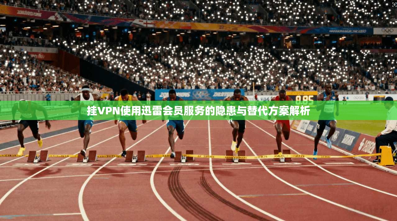 挂VPN使用迅雷会员服务的隐患与替代方案解析