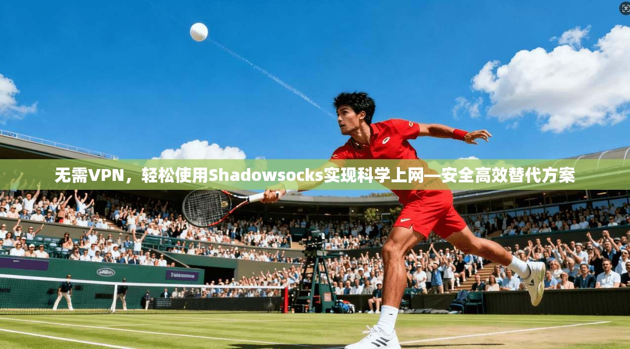 无需VPN，轻松使用Shadowsocks实现科学上网—安全高效替代方案