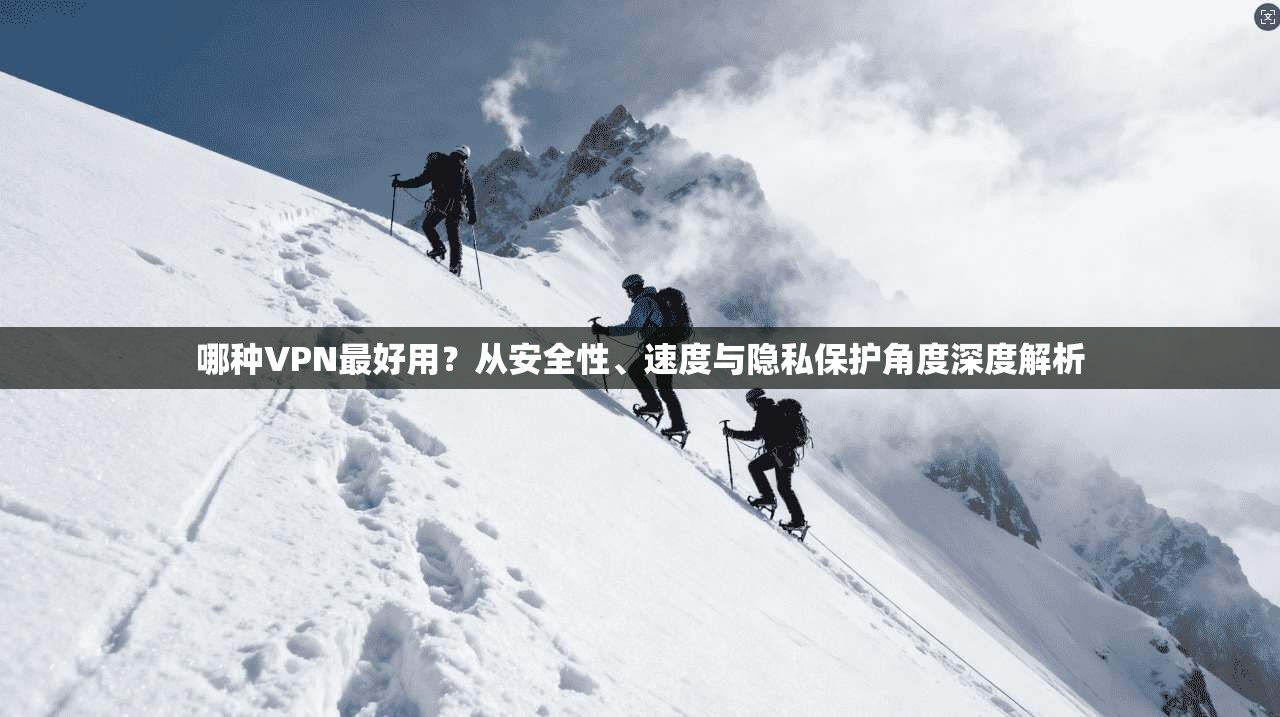 哪种VPN最好用？从安全性、速度与隐私保护角度深度解析