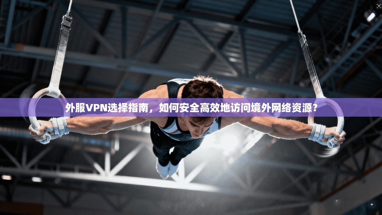 外服VPN选择指南，如何安全高效地访问境外网络资源？