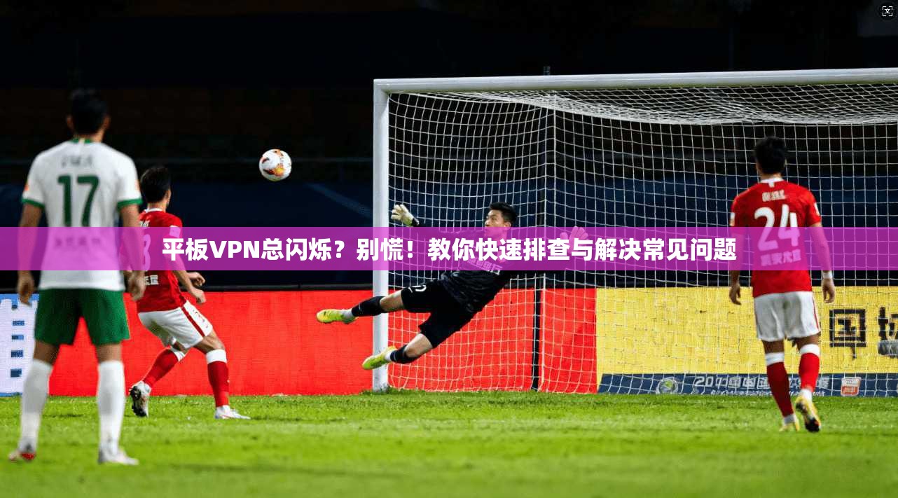 平板VPN总闪烁？别慌！教你快速排查与解决常见问题