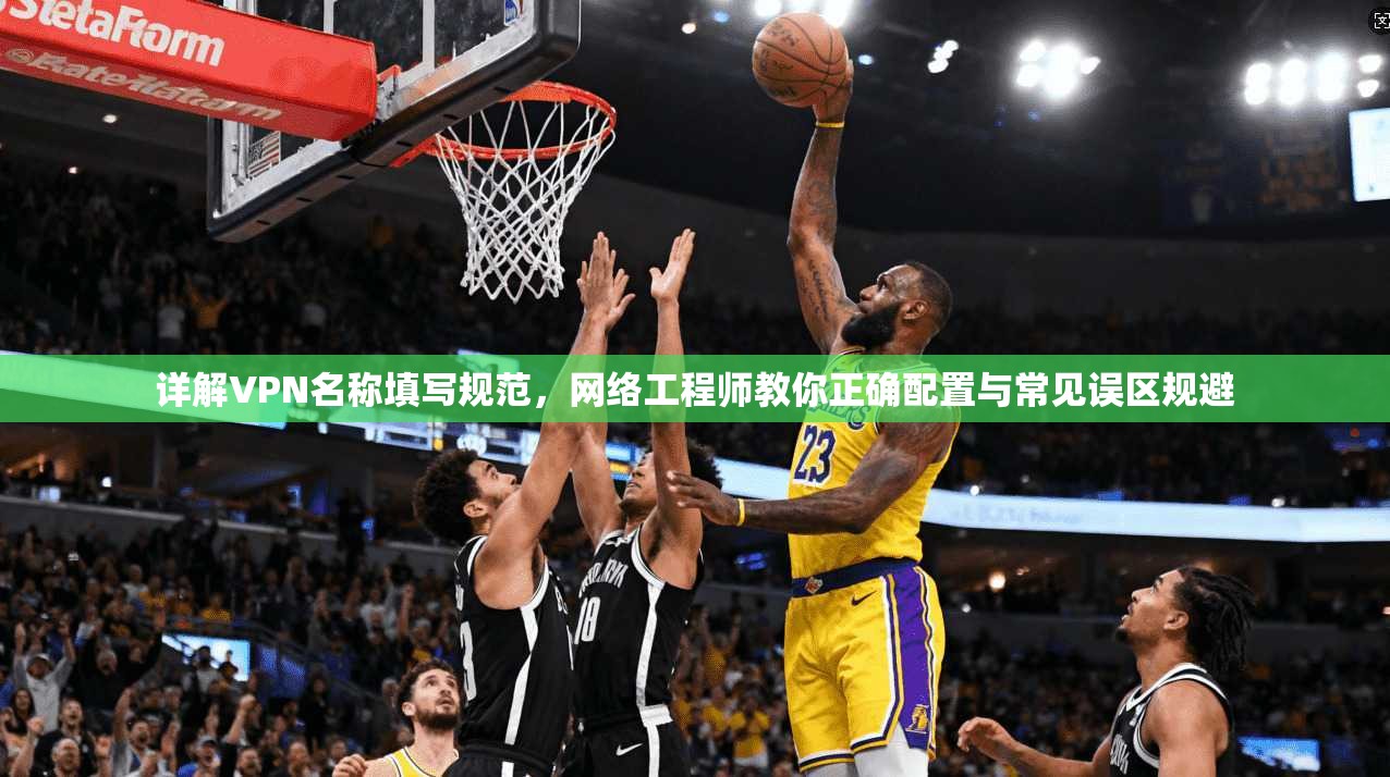 详解VPN名称填写规范，网络工程师教你正确配置与常见误区规避