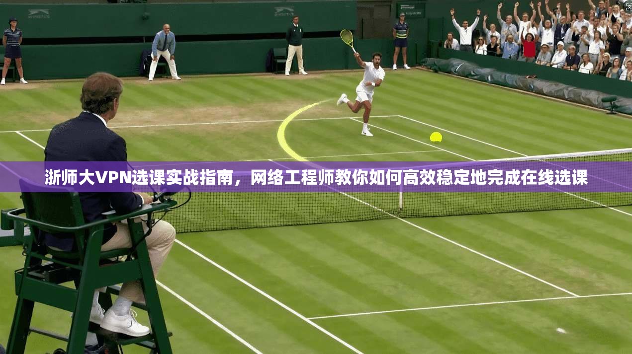 浙师大VPN选课实战指南，网络工程师教你如何高效稳定地完成在线选课