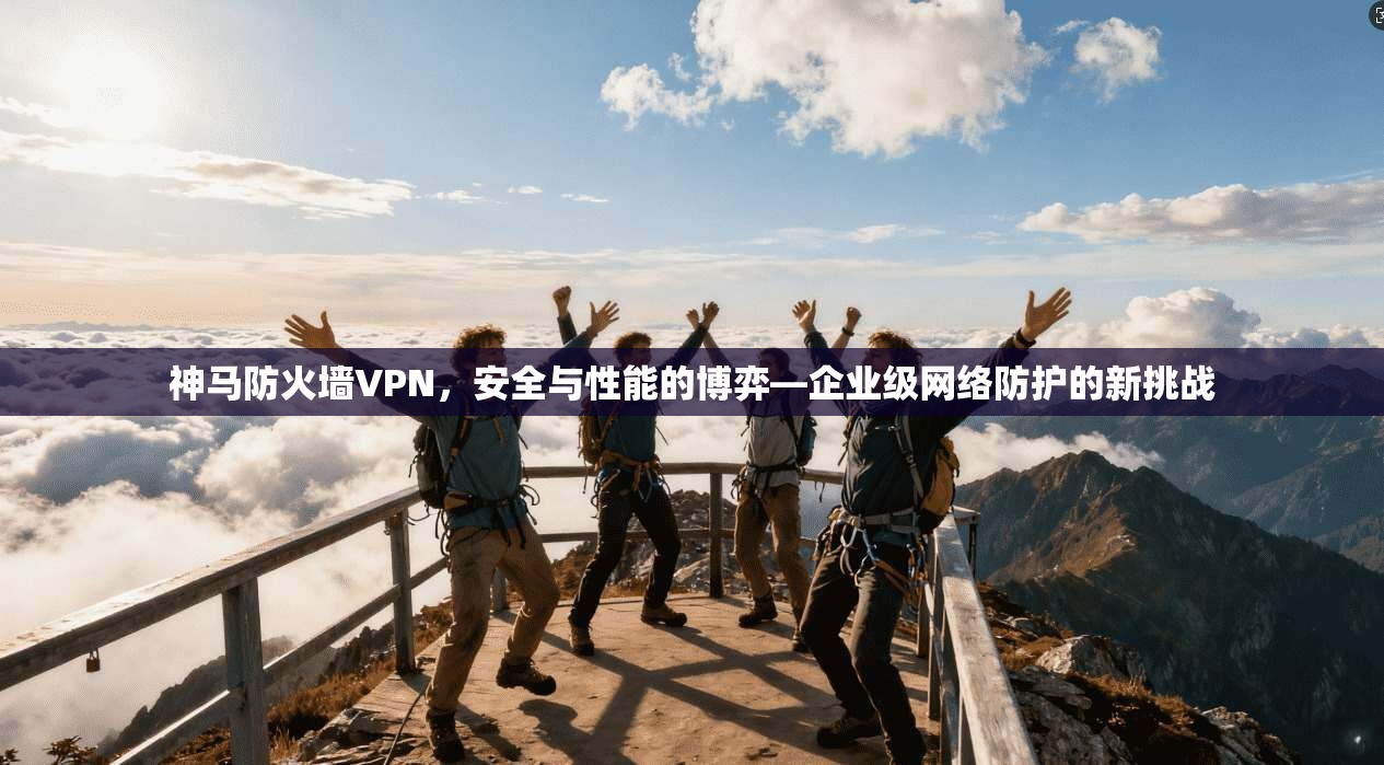 神马防火墙VPN，安全与性能的博弈—企业级网络防护的新挑战