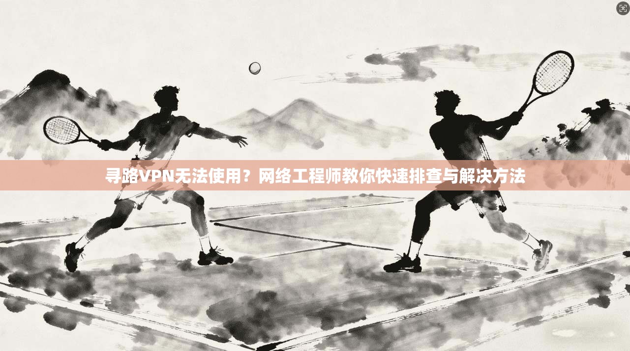 寻路VPN无法使用？网络工程师教你快速排查与解决方法