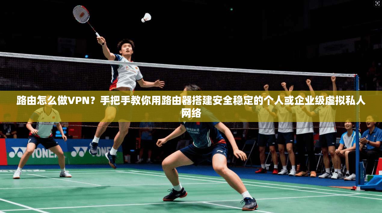 路由怎么做VPN？手把手教你用路由器搭建安全稳定的个人或企业级虚拟私人网络