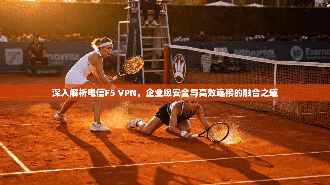 深入解析电信F5 VPN，企业级安全与高效连接的融合之道