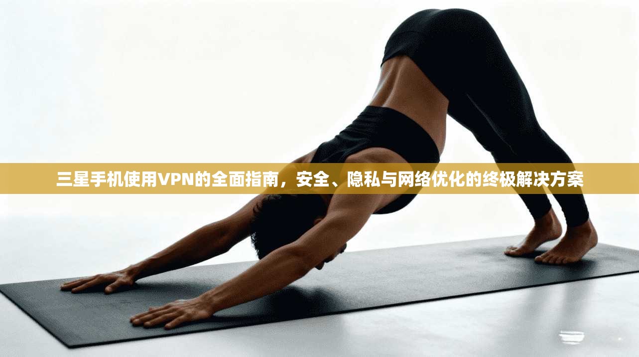 三星手机使用VPN的全面指南，安全、隐私与网络优化的终极解决方案