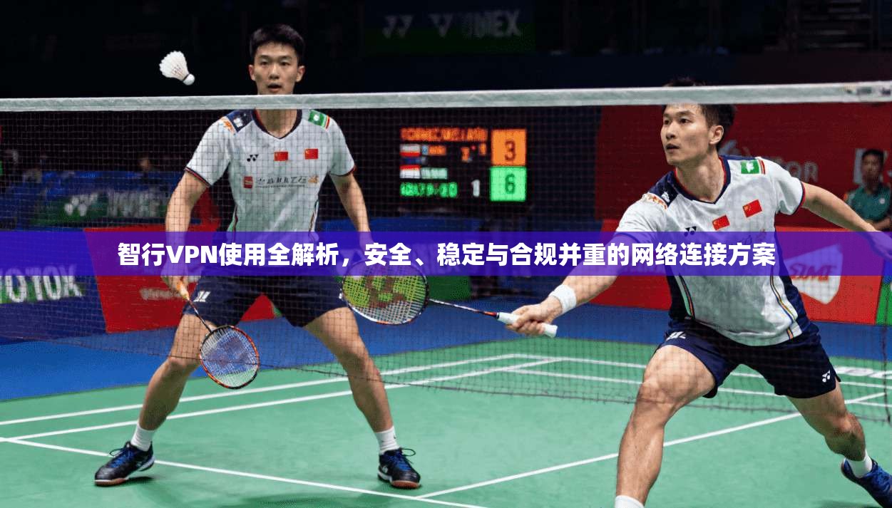 智行VPN使用全解析，安全、稳定与合规并重的网络连接方案