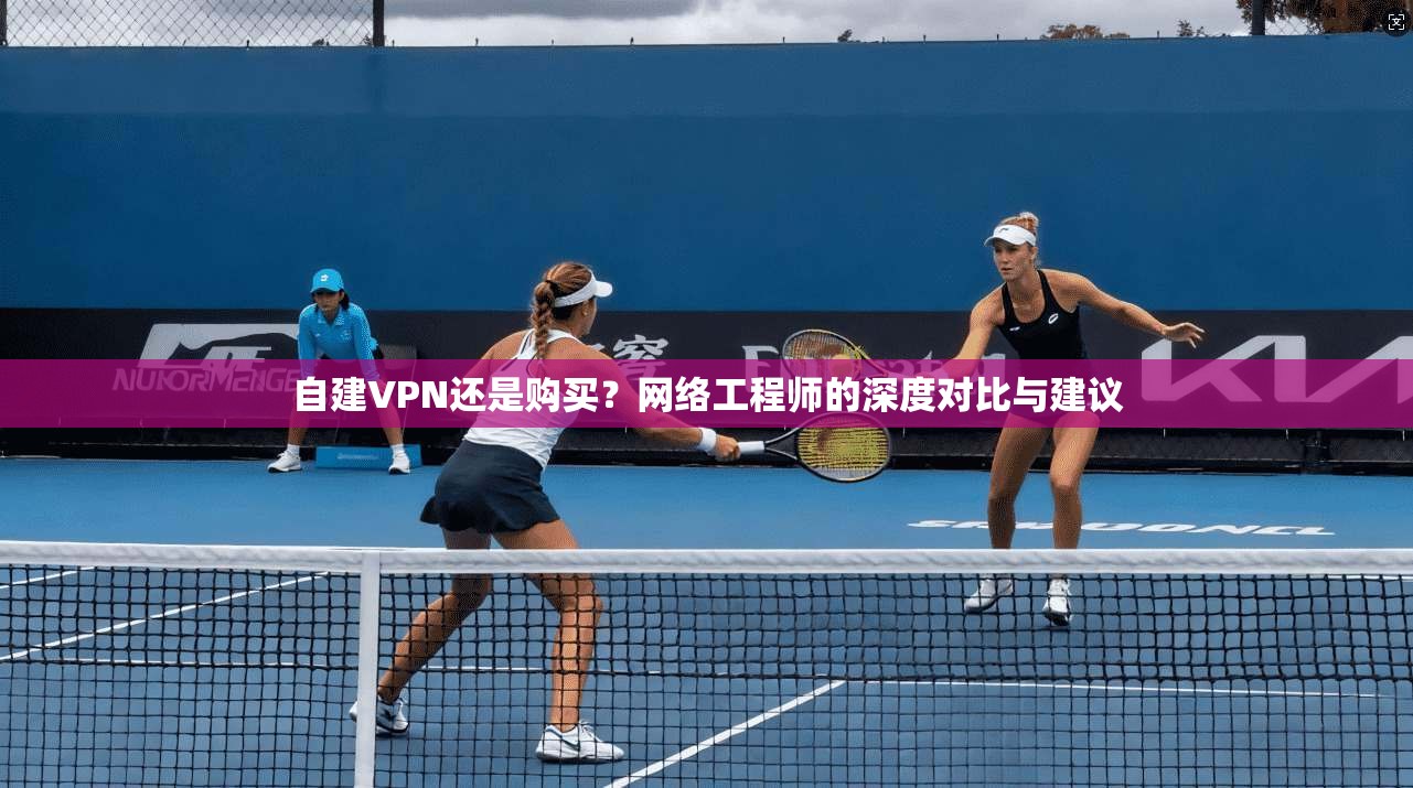 自建VPN还是购买？网络工程师的深度对比与建议
