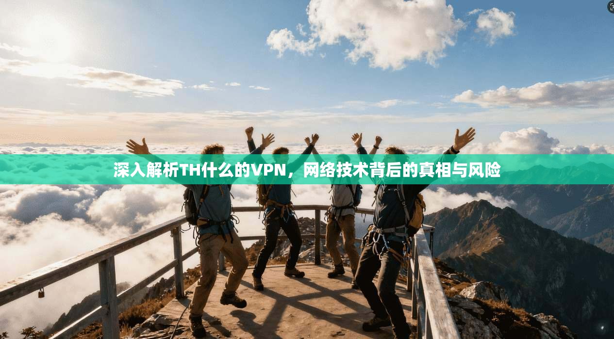 深入解析TH什么的VPN，网络技术背后的真相与风险
