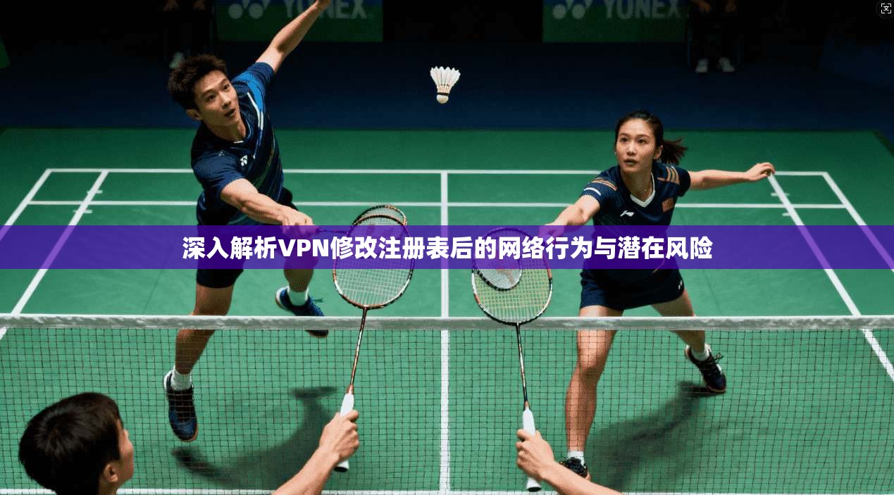 深入解析VPN修改注册表后的网络行为与潜在风险
