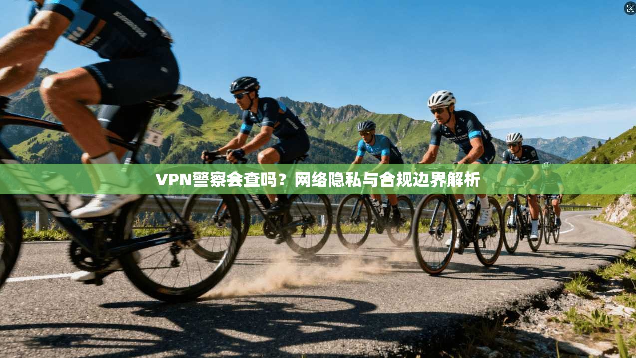 VPN警察会查吗?网络隐私与合规边界解析 VPN警察会查吗?网络隐私与合规边界解析