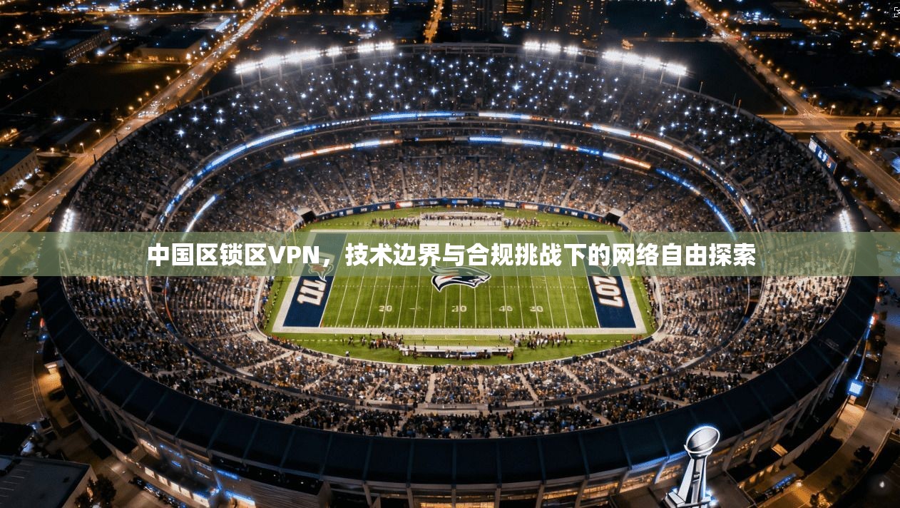 中国区锁区VPN，技术边界与合规挑战下的网络自由探索