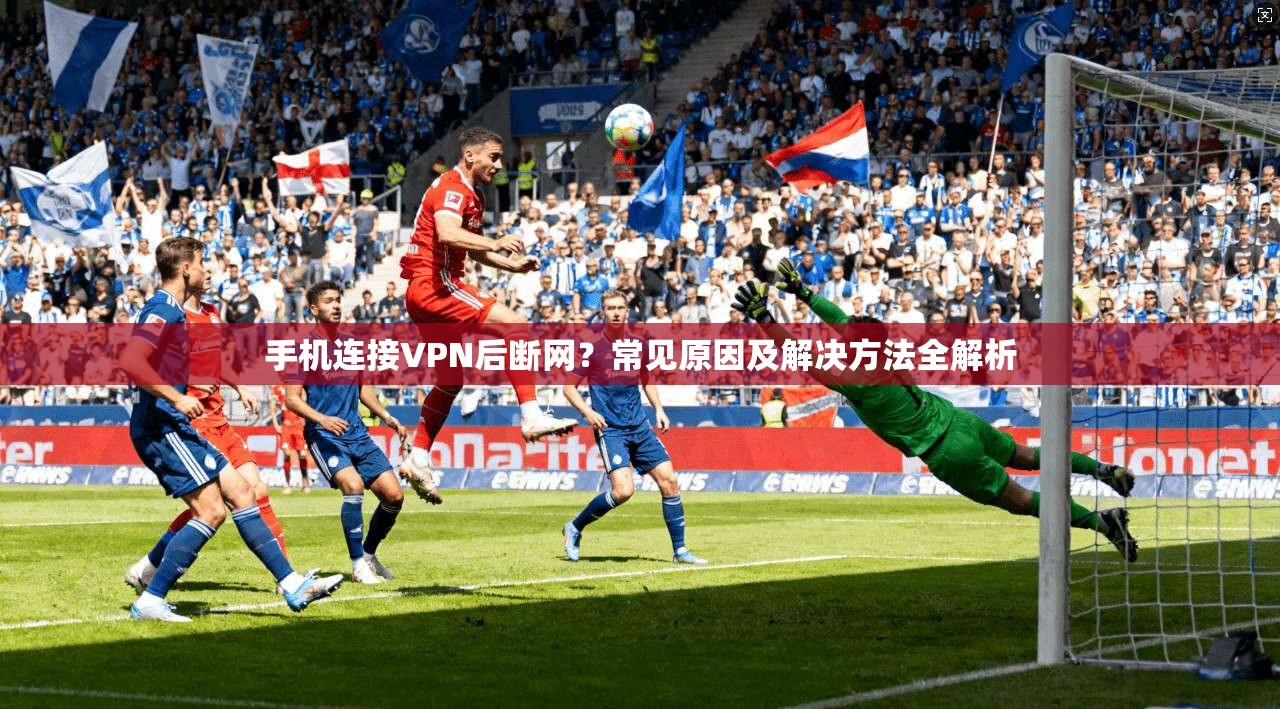 手机连接VPN后断网？常见原因及解决方法全解析