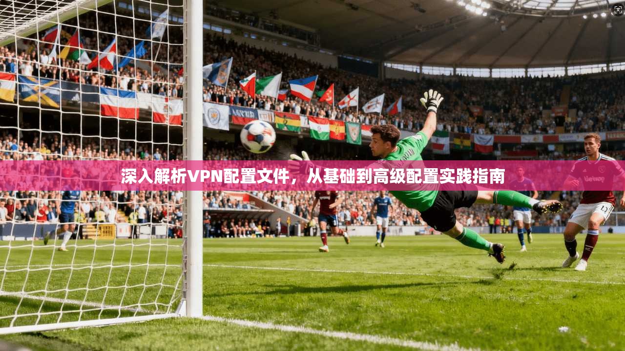 深入解析VPN配置文件，从基础到高级配置实践指南