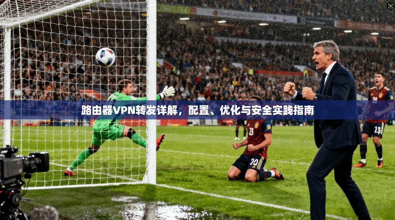 路由器VPN转发详解，配置、优化与安全实践指南
