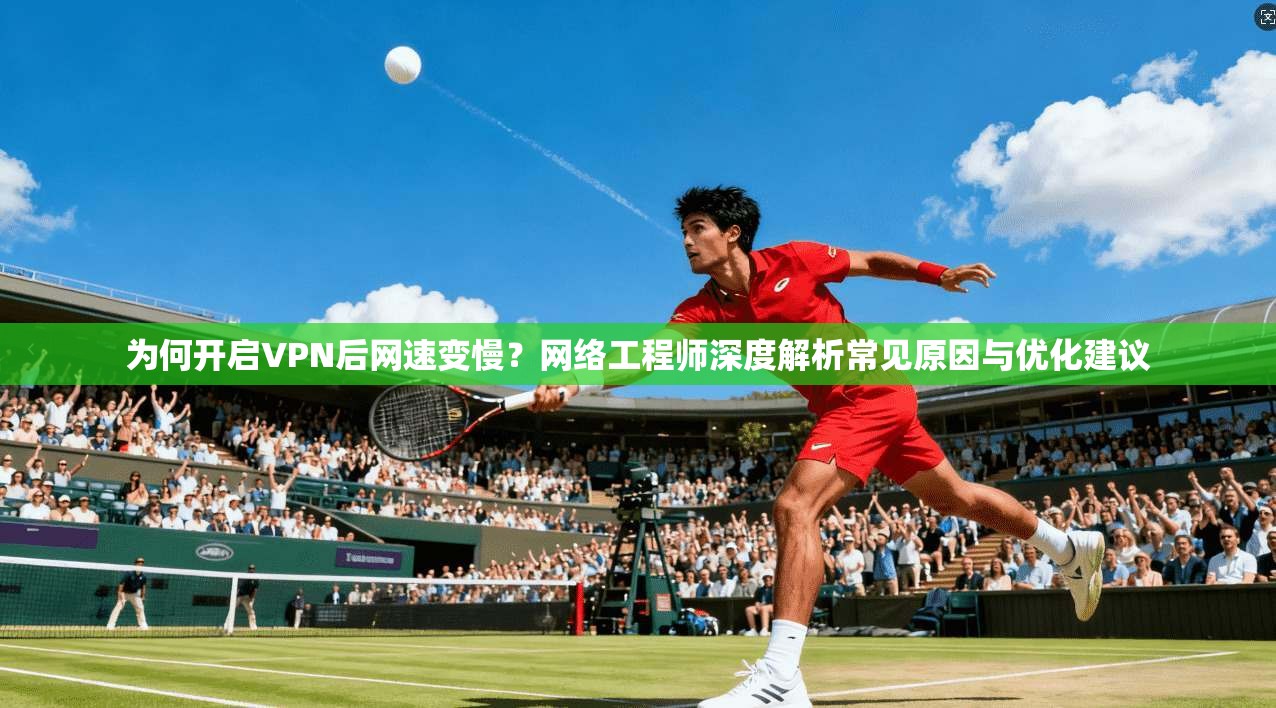 为何开启VPN后网速变慢？网络工程师深度解析常见原因与优化建议