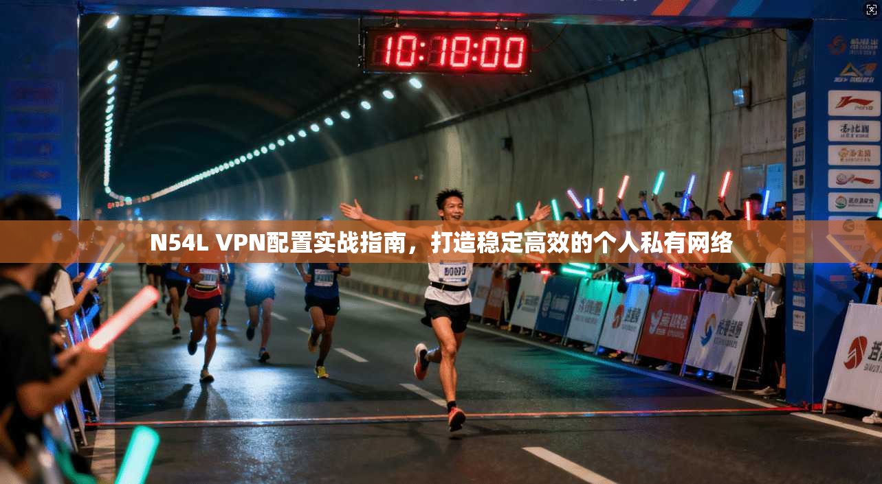 N54L VPN配置实战指南，打造稳定高效的个人私有网络