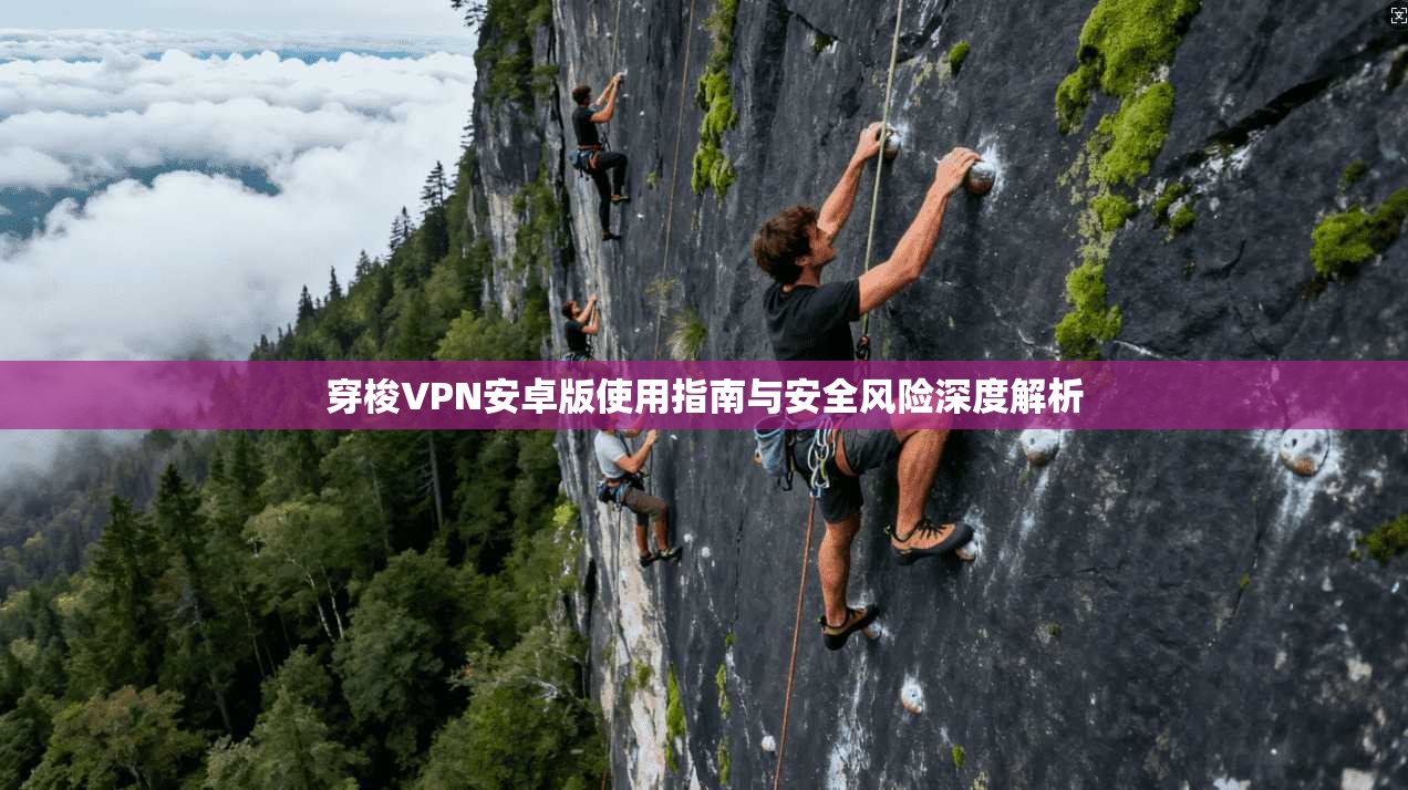 穿梭VPN安卓版使用指南与安全风险深度解析