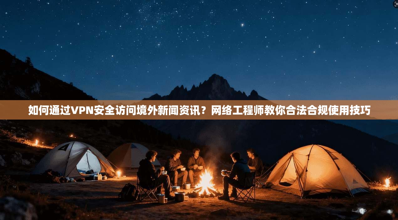 如何通过VPN安全访问境外新闻资讯？网络工程师教你合法合规使用技巧