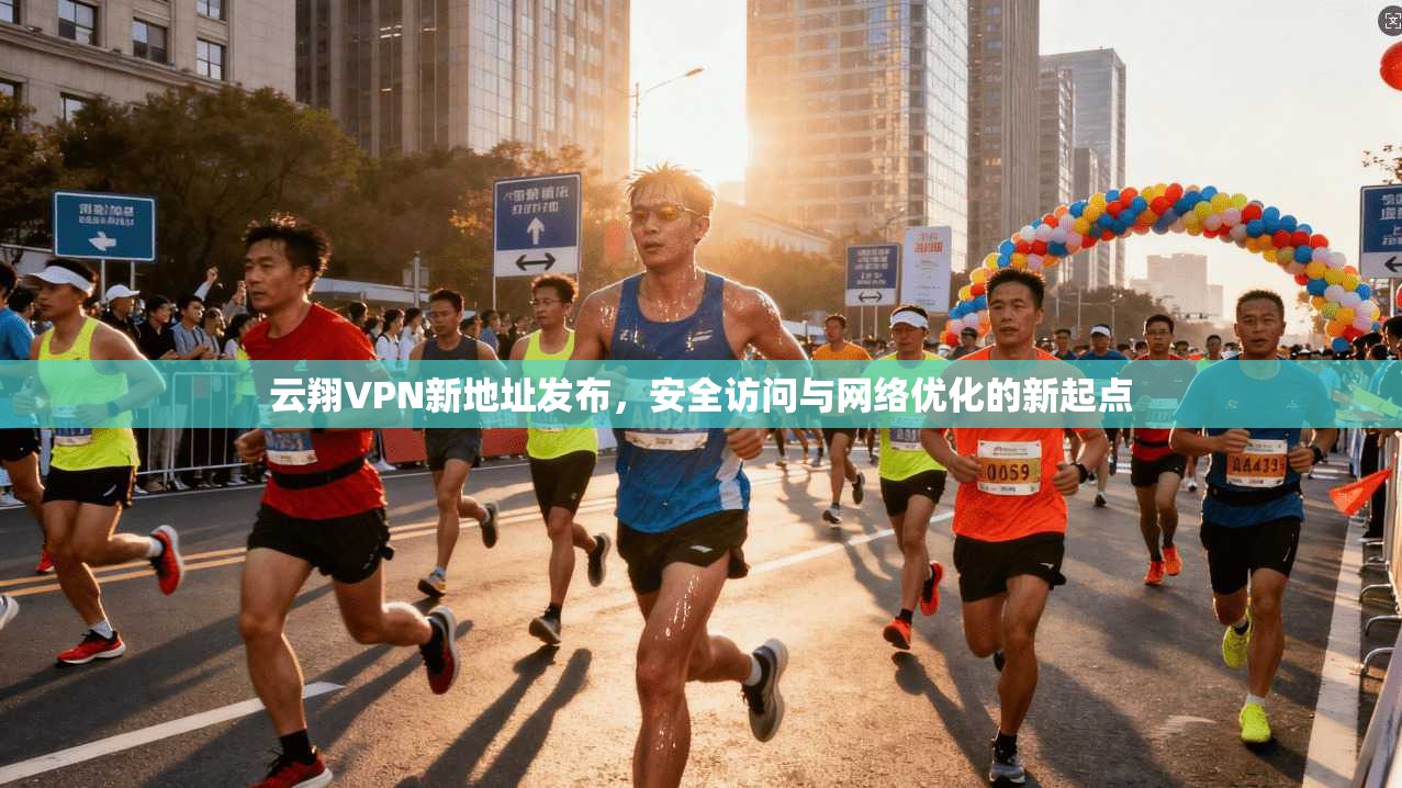 云翔VPN新地址发布，安全访问与网络优化的新起点