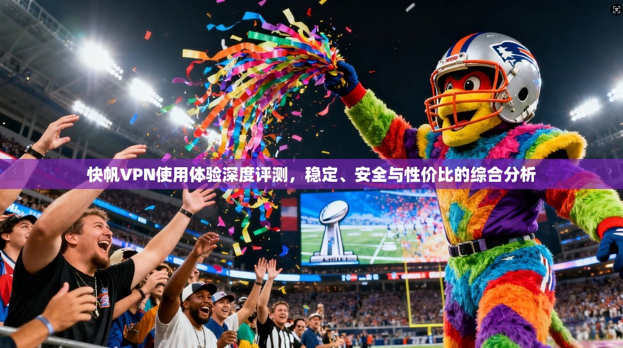 快帆VPN使用体验深度评测，稳定、安全与性价比的综合分析