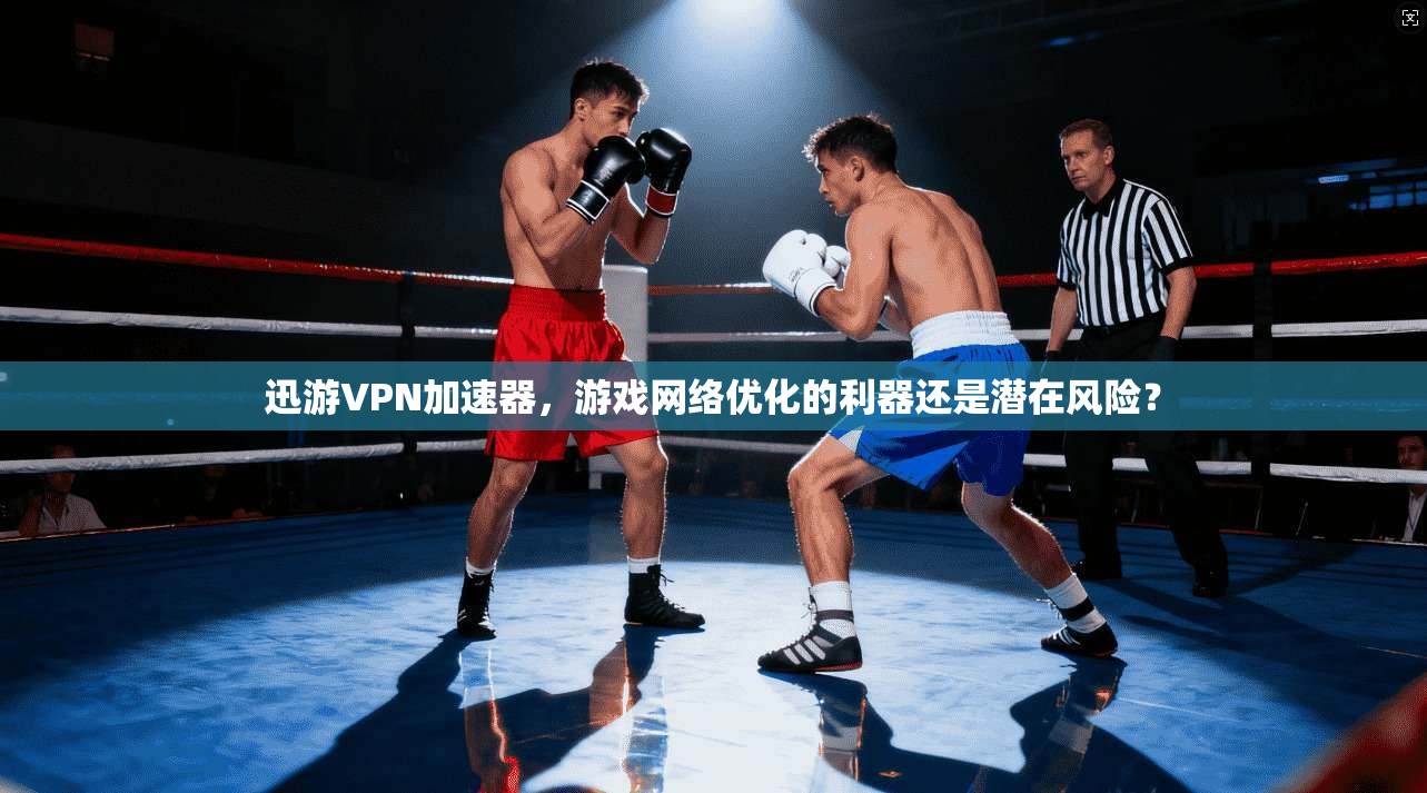 迅游VPN加速器，游戏网络优化的利器还是潜在风险？