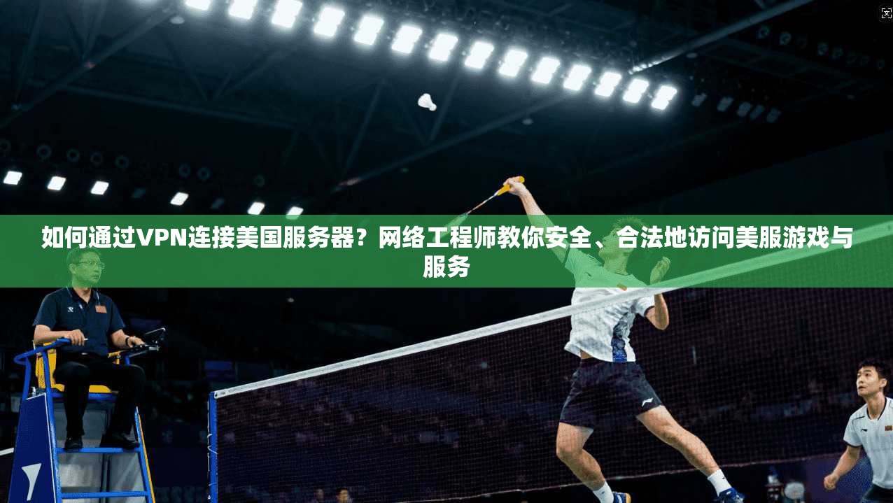 如何通过VPN连接美国服务器？网络工程师教你安全、合法地访问美服游戏与服务