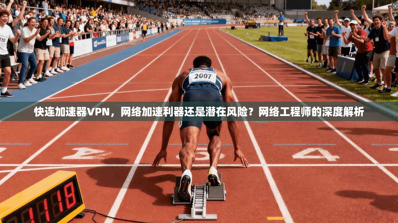 快连加速器VPN，网络加速利器还是潜在风险？网络工程师的深度解析