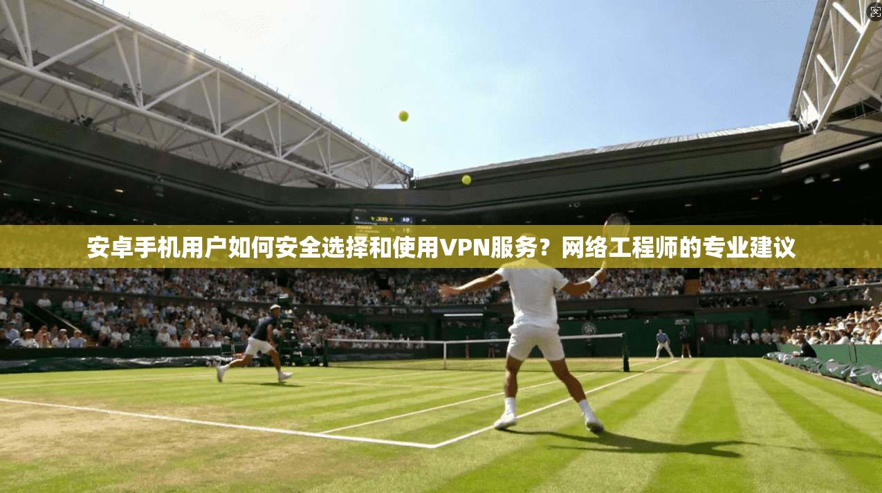安卓手机用户如何安全选择和使用VPN服务?网络工程师的专业建议 安卓手机用户如何安全选择和使用VPN服务?网络工程师的专业建议