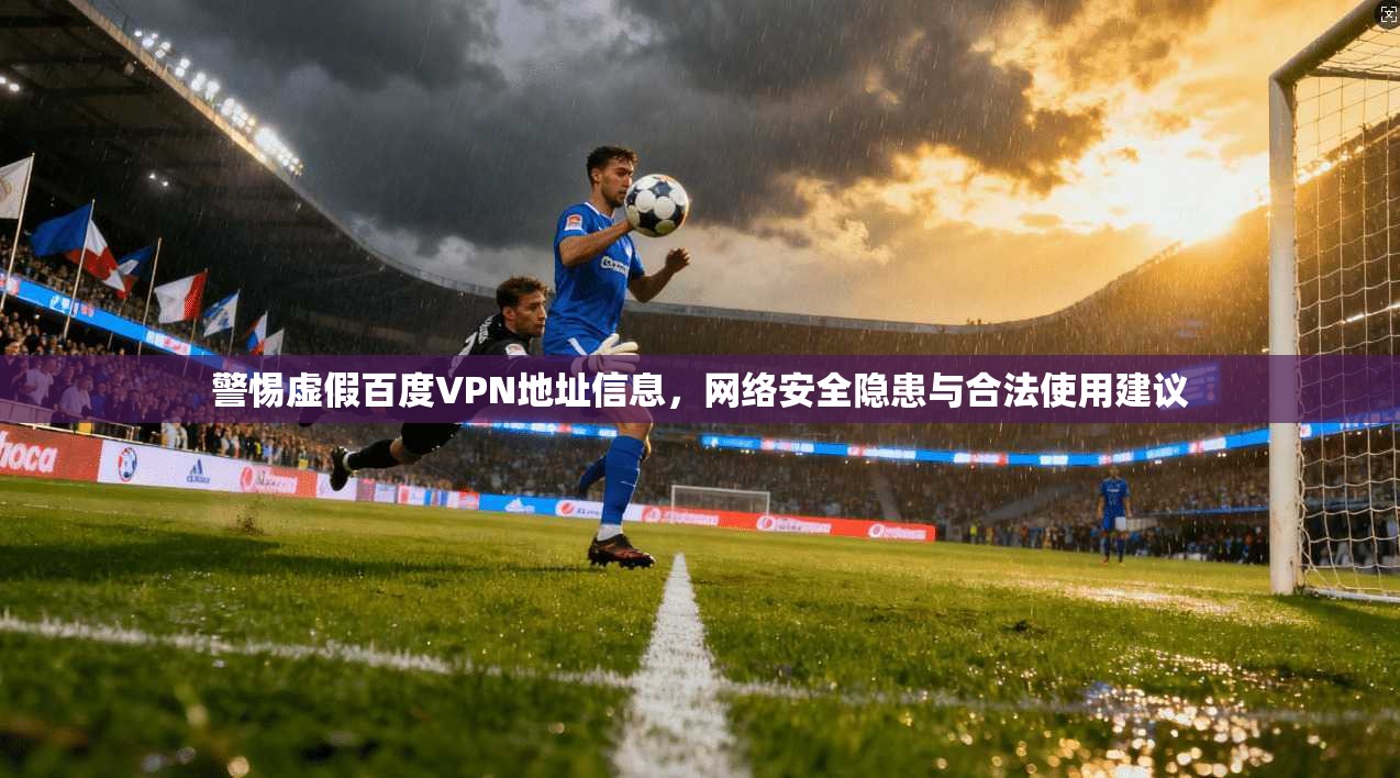 警惕虚假百度VPN地址信息,网络安全隐患与合法使用建议 警惕虚假百度VPN地址信息,网络安全隐患与合法使用建议