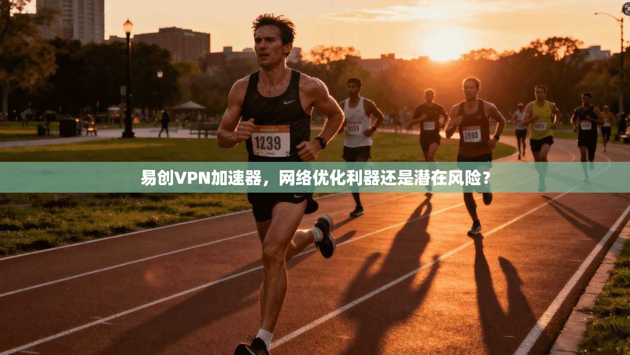 易创VPN加速器，网络优化利器还是潜在风险？