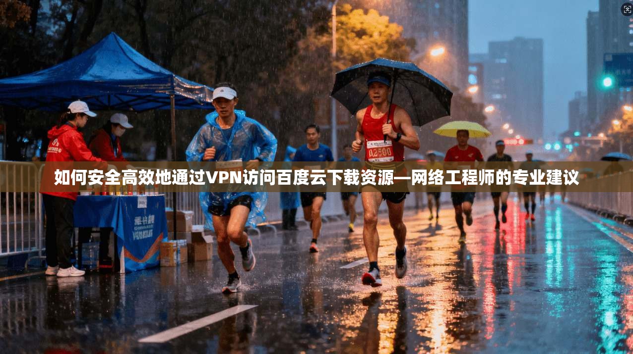 如何安全高效地通过VPN访问百度云下载资源—网络工程师的专业建议