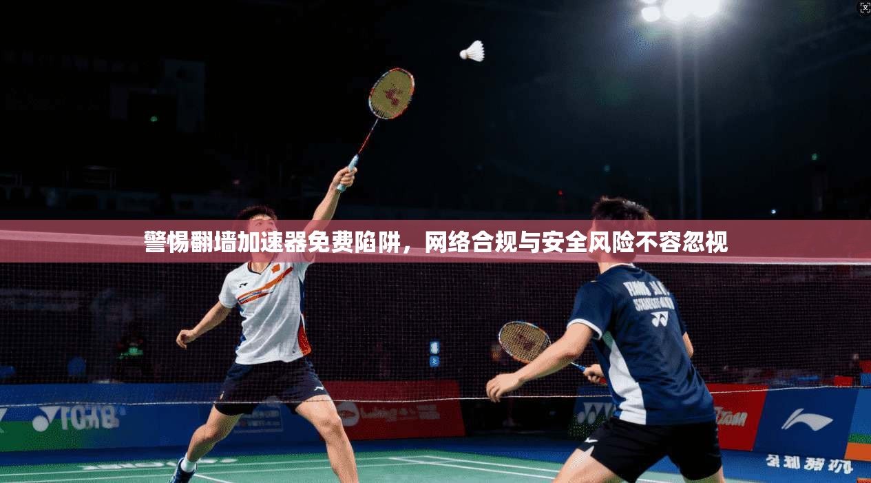 警惕翻墙加速器免费陷阱，网络合规与安全风险不容忽视