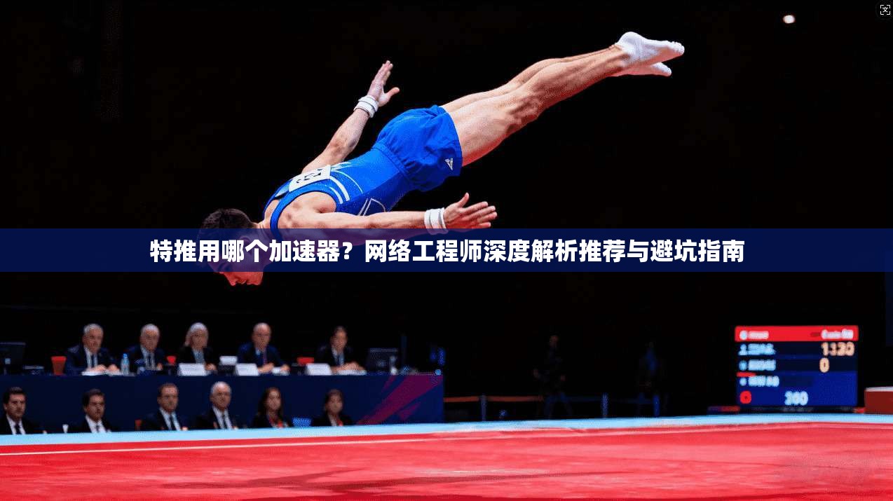 特推用哪个加速器？网络工程师深度解析推荐与避坑指南