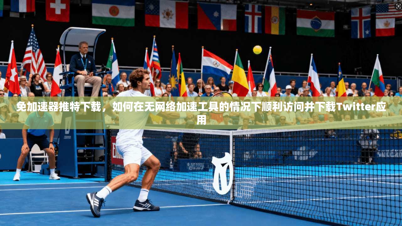 免加速器推特下载，如何在无网络加速工具的情况下顺利访问并下载Twitter应用