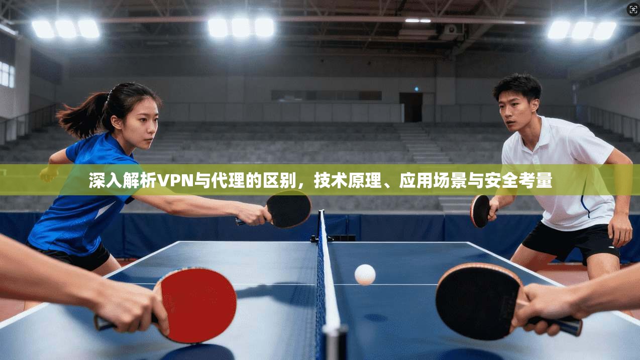 深入解析VPN与代理的区别,技术原理、应用场景与安全考量 深入解析VPN与代理的区别,技术原理、应用场景与安全考量
