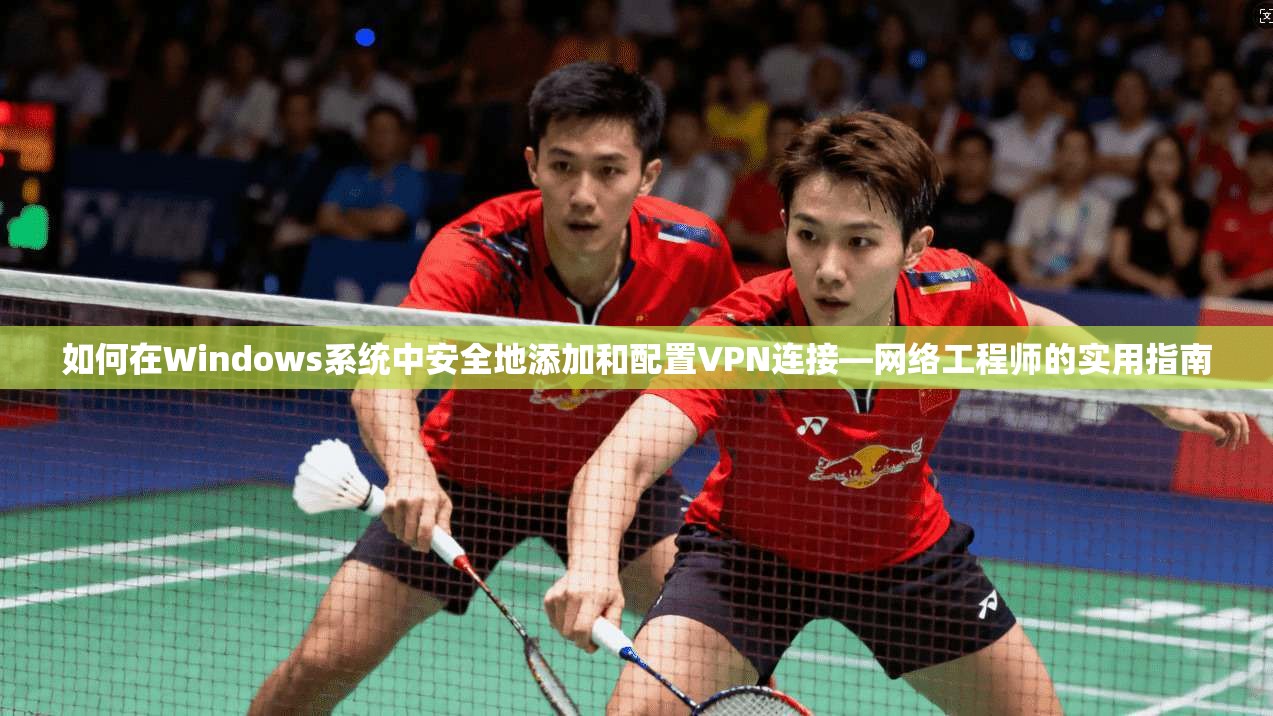 如何在Windows系统中安全地添加和配置VPN连接—网络工程师的实用指南 如何在Windows系统中安全地添加和配置VPN连接—网络工程师的实用指南