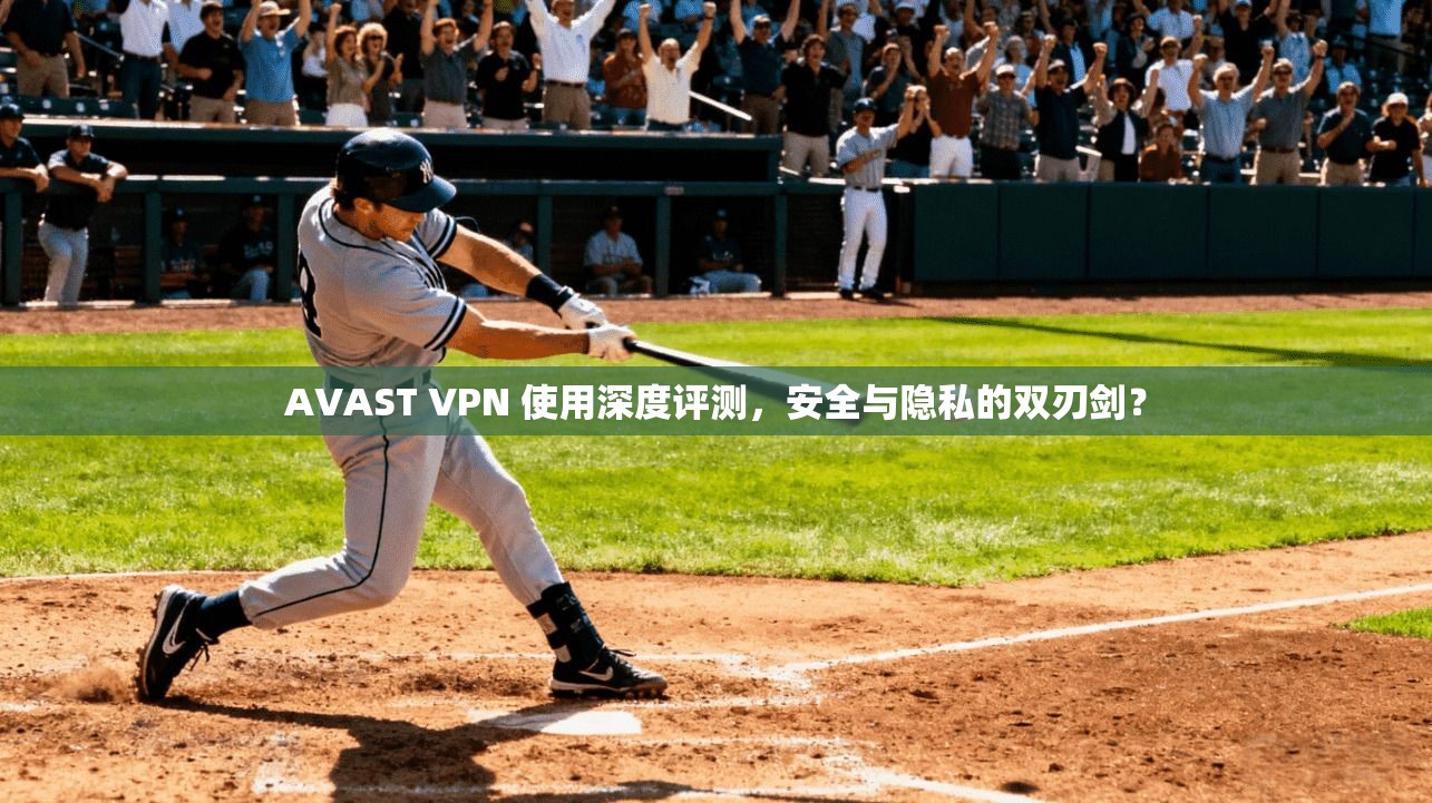 AVAST VPN 使用深度评测，安全与隐私的双刃剑？