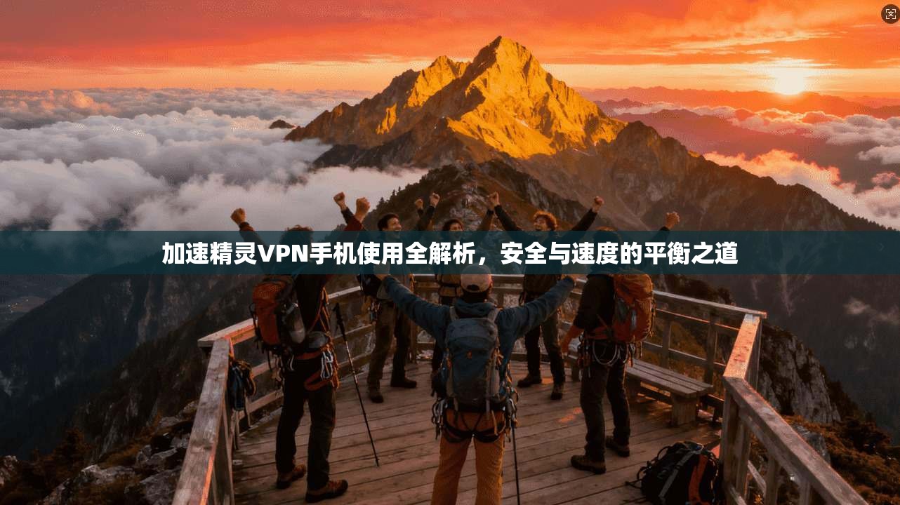 加速精灵VPN手机使用全解析，安全与速度的平衡之道