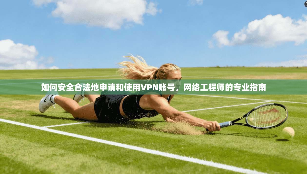 如何安全合法地申请和使用VPN账号，网络工程师的专业指南