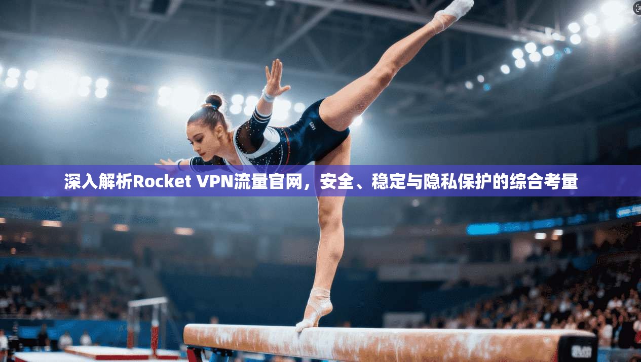 深入解析Rocket VPN流量官网，安全、稳定与隐私保护的综合考量