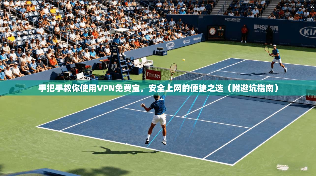 手把手教你使用VPN免费宝，安全上网的便捷之选（附避坑指南）