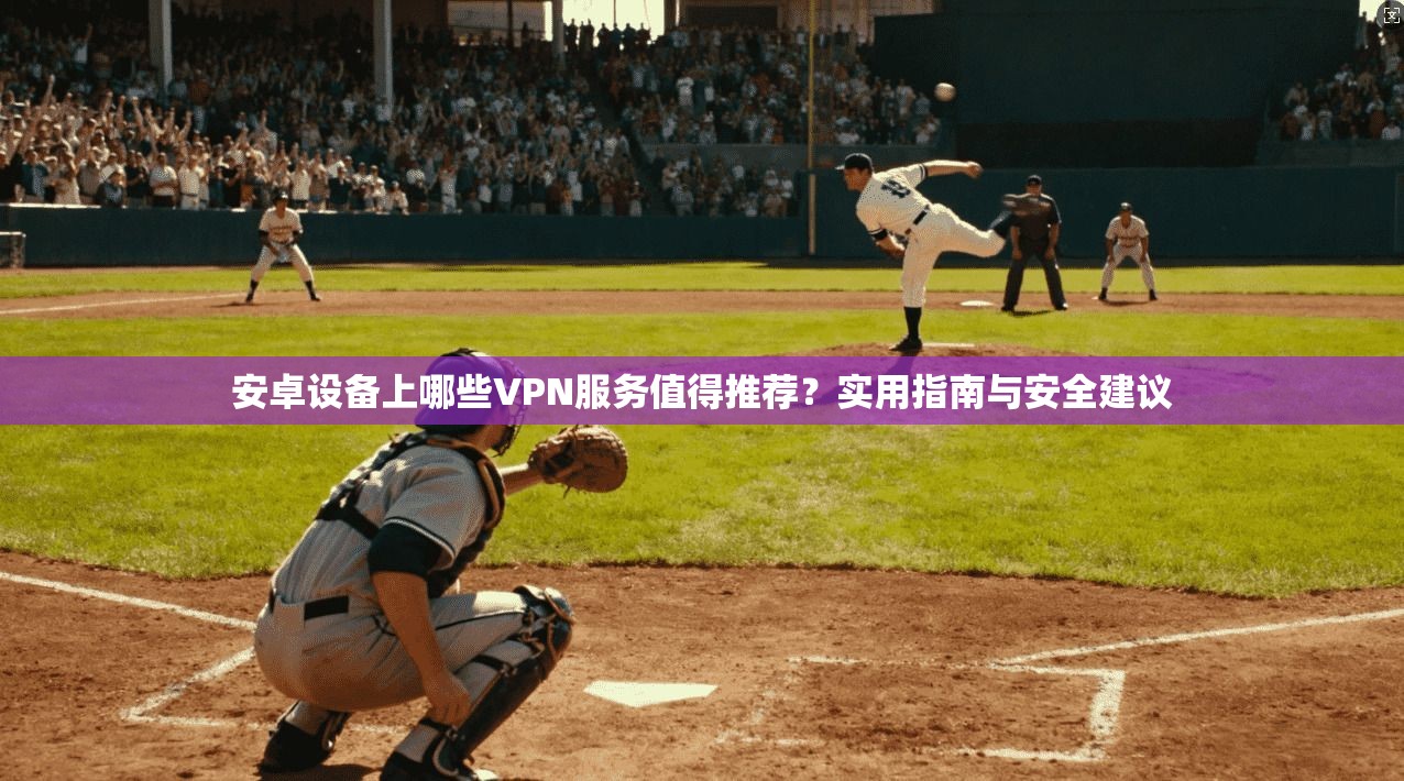 安卓设备上哪些VPN服务值得推荐？实用指南与安全建议