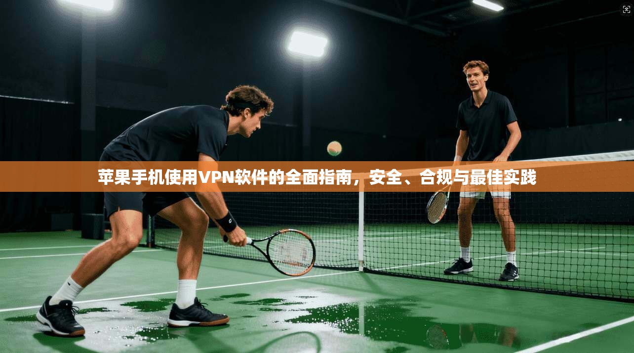苹果手机使用VPN软件的全面指南，安全、合规与最佳实践