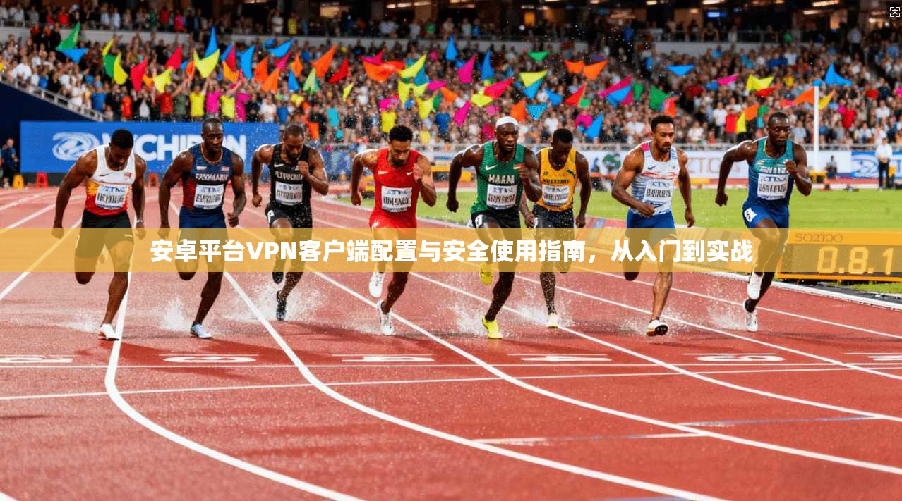 安卓平台VPN客户端配置与安全使用指南,从入门到实战 安卓平台VPN客户端配置与安全使用指南,从入门到实战