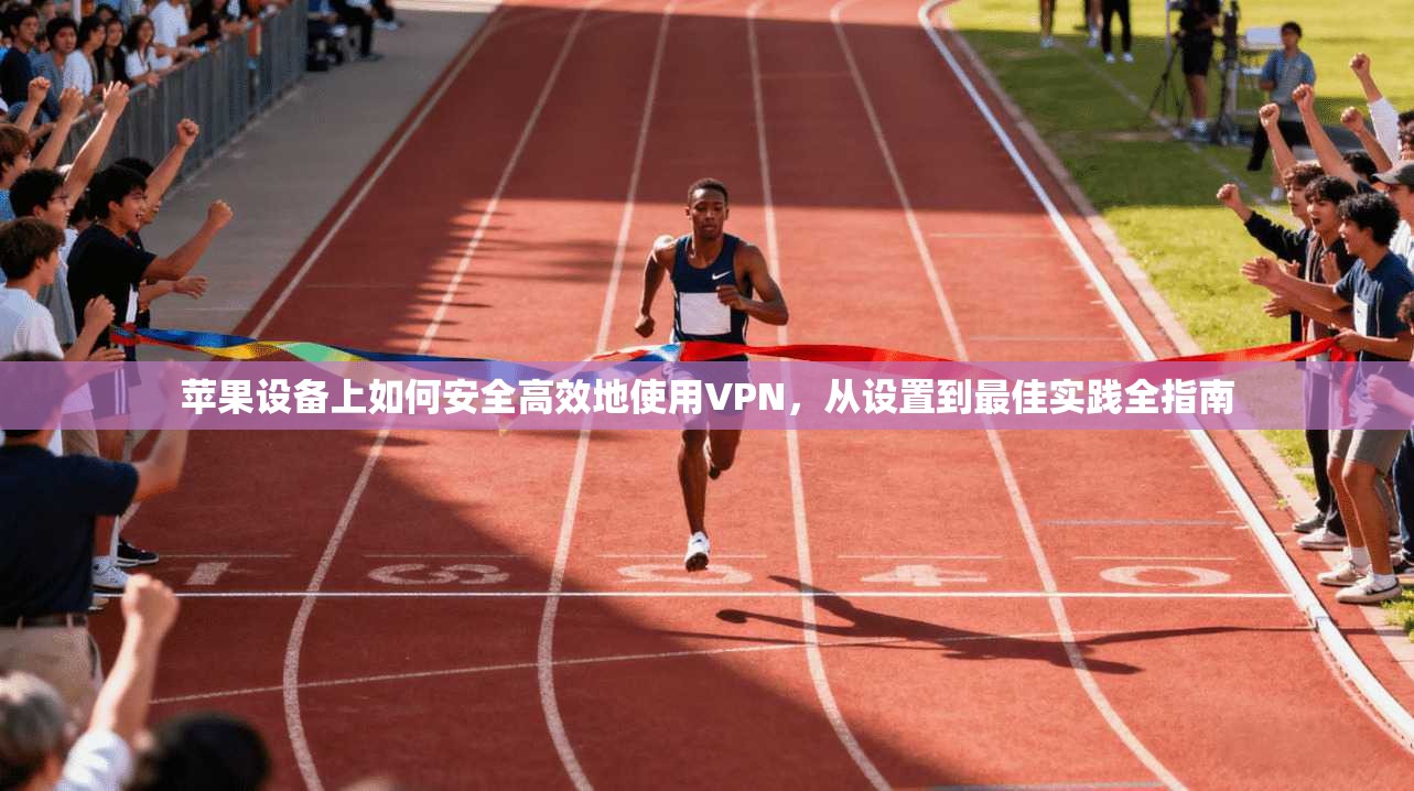 苹果设备上如何安全高效地使用VPN，从设置到最佳实践全指南